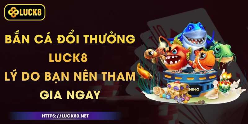 Bắn Cá Đổi Thưởng Luck8 - Lý Do Bạn Nên Tham Gia Ngay