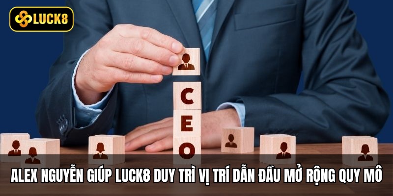 CEO Luck8 - Tạo Dựng Thành Công Cho Đế Chế Mới 6 Alex Nguyễn giúp Luck8 duy trì vị trí dẫn đầu và mở rộng quy mô
