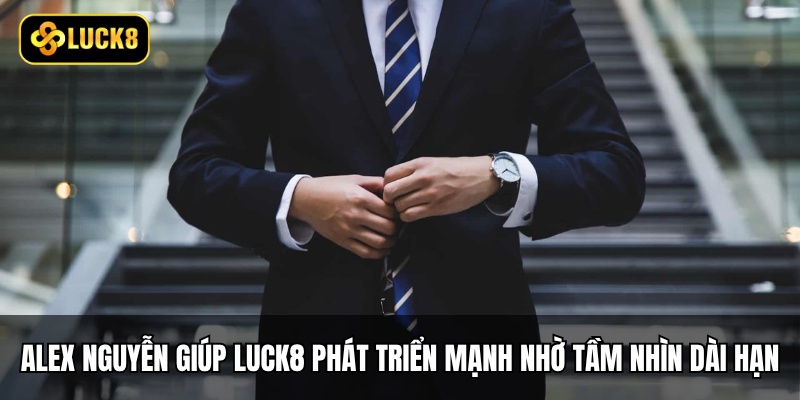 CEO Luck8 - Tạo Dựng Thành Công Cho Đế Chế Mới 5 Alex Nguyễn đã giúp Luck8 phát triển mạnh mẽ nhờ tầm nhìn dài hạn