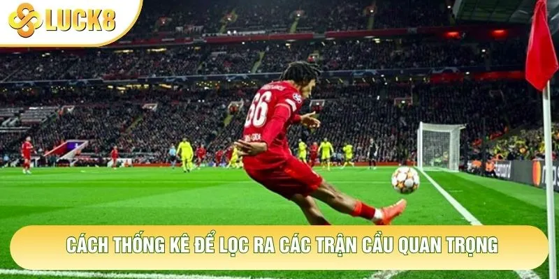 Cách thống kê để lọc ra các trận cầu quan trọng Cách thống kê để lọc ra các trận cầu quan trọng