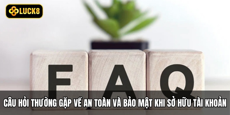 Câu hỏi thường gặp về an toàn và bảo mật khi sở hữu tài khoản