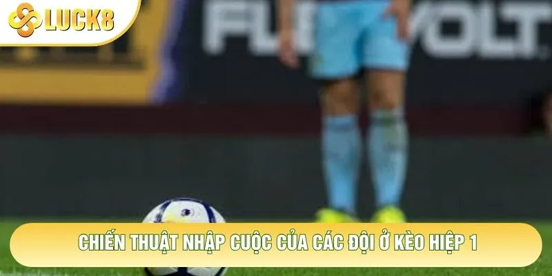 Chiến thuật nhập cuộc của các đội ở kèo hiệp 1 Chiến thuật nhập cuộc của các đội ở kèo hiệp 1
