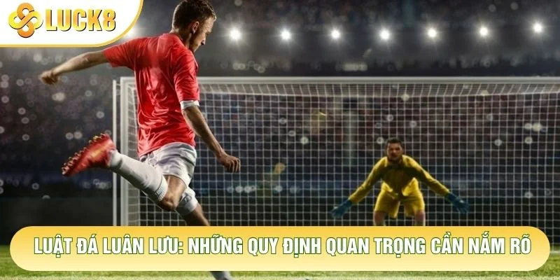 Luật Đá Luân Lưu: Những Quy Định Quan Trọng Cần Nắm Rõ 5 Luật Đá Luân Lưu: Những Quy Định Quan Trọng Cần Nắm Rõ