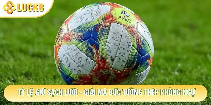 Tỷ Lệ Giữ Sạch Lưới - Giải Mã Bức Tường Thép Phòng Ngự 2 Tỷ Lệ Giữ Sạch Lưới - Giải Mã Bức Tường Thép Phòng Ngự