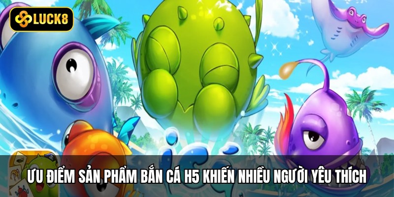 Bắn Cá H5 - Săn Boss Khủng Dưới Lòng Đại Dương 3 Ưu điểm sản phẩm bắn cá H5 khiến nhiều người yêu thích
